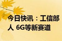 今日快讯：工信部：开辟人工智能 人形机器人 6G等新赛道