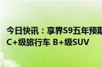 今日快讯：享界S9五年预期销量48万辆，后续将产纯电豪华C+级旅行车 B+级SUV