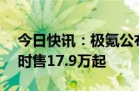 今日快讯：极氪公布2025款极氪X定价，限时售17.9万起