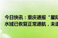 今日快讯：重庆通报“星际领航”客轮搁浅救助情况：险情水域已恢复正常通航，未造成水域污染