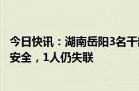 今日快讯：湖南岳阳3名干部防汛排查突遇山洪，2人已确认安全，1人仍失联