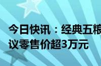 今日快讯：经典五粮液全系产品发布，最高建议零售价超3万元