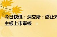 今日快讯：深交所：终止对朝微电子首次公开发行股票并在主板上市审核