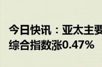 今日快讯：亚太主要股指收盘全线上涨，韩国综合指数涨0.47%