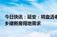 今日快讯：延安：将盘活老旧宅基地，满足退休干部职工回乡建新房用地需求