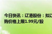 今日快讯：辽港股份：拟以1亿元1.2亿元回购公司股份，回购价格上限1.99元/股