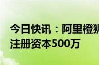 今日快讯：阿里橙狮体育在北京成立新公司，注册资本500万