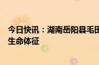 今日快讯：湖南岳阳县毛田镇防汛失联干部已被找到，已无生命体征