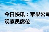 今日快讯：苹果公司有望获得OpenAI董事会观察员席位