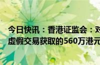 今日快讯：香港证监会：对冲基金经理姚伟程被饬令交出从虚假交易获取的560万港元非法利润及被取消资格四年