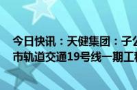 今日快讯：天健集团：子公司联合体中标61.78亿元深圳城市轨道交通19号线一期工程施工总承包项目