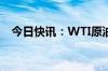 今日快讯：WTI原油期货结算价涨1.29%