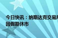 今日快讯：纳斯达克交易所 纽约证券交易所等13个交易所因假期休市