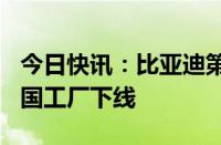 今日快讯：比亚迪第800万辆新能源汽车在泰国工厂下线