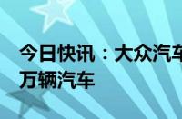 今日快讯：大众汽车日本子公司申请召回近8万辆汽车