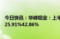 今日快讯：华峰铝业：上半年预盈5.2亿元5.9亿元，同比增25.91%42.86%