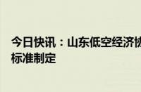 今日快讯：山东低空经济协会成立，将参与低空飞行等行业标准制定