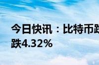 今日快讯：比特币跌破57000美元/枚，日内跌4.32%