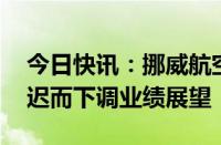 今日快讯：挪威航空因需求疲软 波音交付延迟而下调业绩展望