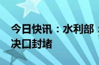 今日快讯：水利部：力争7月9日12时前完成决口封堵