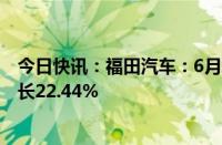 今日快讯：福田汽车：6月新能源汽车销量4344辆，同比增长22.44%