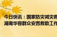 今日快讯：国家防灾减灾救灾委员会办公室 应急管理部指导湖南华容群众安置救助工作