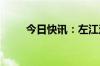 今日快讯：左江退大幅低开逾60%