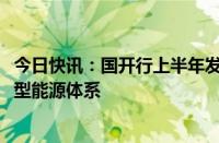 今日快讯：国开行上半年发放1541亿元贷款支持加快建设新型能源体系