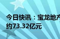 今日快讯：宝龙地产：前6个月合约销售总额约73.32亿元