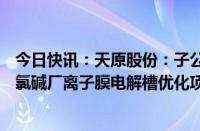 今日快讯：天原股份：子公司海丰和锐拟投资1.36亿元建设氯碱厂离子膜电解槽优化项目