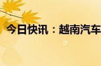 今日快讯：越南汽车市场年底有望加速复苏