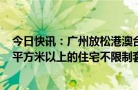 今日快讯：广州放松港澳台及外籍人士购房政策：购买120平方米以上的住宅不限制套数