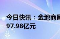 今日快讯：金地商置：前6月合约销售总额约97.98亿元