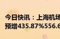 今日快讯：上海机场：上半年归母净利润同比预增435.87%556.63%