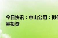 今日快讯：中山公用：拟使用不超1.5亿元自有资金进行证券投资