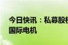 今日快讯：私募股权公司KKR据悉计划减持国际电机