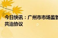 今日快讯：广州市市场监管局与美团签订网络餐饮食品安全共治协议