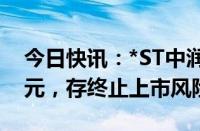 今日快讯：*ST中润：股票收盘价首次低于1元，存终止上市风险