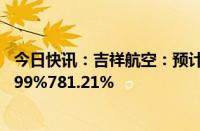 今日快讯：吉祥航空：预计上半年归母净利润同比增长620.99%781.21%