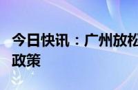 今日快讯：广州放松港澳台以及外籍人士限购政策