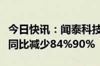 今日快讯：闻泰科技：预计上半年归母净利润同比减少84%90%