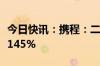 今日快讯：携程：二季度入境接送机环比增长145%