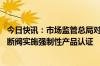 今日快讯：市场监管总局对燃气用具连接用软管 燃气紧急切断阀实施强制性产品认证