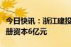 今日快讯：浙江建投成立产投发展新公司，注册资本6亿元