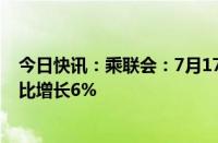 今日快讯：乘联会：7月17日乘用车市场零售27.4万辆，同比增长6%