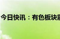 今日快讯：有色板块震荡回落，株冶集团跌停