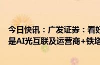 今日快讯：广发证券：看好下半年通信行业整体表现，特别是AI光互联及运营商+铁塔板块