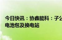 今日快讯：协鑫能科：子公司北京胜能独家为百度提供标准电池包及换电站