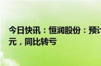 今日快讯：恒润股份：预计上半年净亏损2650万元3600万元，同比转亏