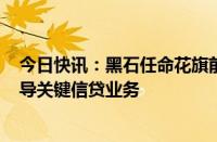 今日快讯：黑石任命花旗前全球投行主管Tyler Dickson领导关键信贷业务